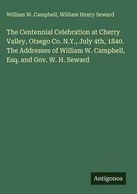 Produktbild: The Centennial Celebration at Cherry Valley, Otsego Co. N.Y., July 4th, 1840. The Addresses of William W. Campbell, Esq. and Gov. W. H. Seward