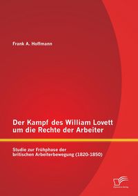 Produktbild: Der Kampf des William Lovett um die Rechte der Arbeiter: Studie zur Fr&uuml;hphase der britischen Arbeiterbewegung (1820-1850)