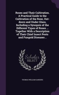 Produktbild: Roses and Their Cultivation. A Practical Guide to the Cultivation of the Rose, Out-doors and Under Glass, Including a Synopsis of the Different Types of Roses ... Together With a Description of Their Chief Insect Pests and Fungoid Diseases ..