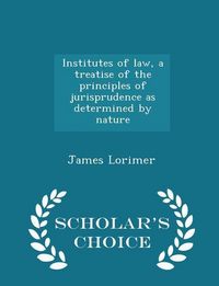 Produktbild: Institutes of law, a treatise of the principles of jurisprudence as determined by nature - Scholar's Choice Edition
