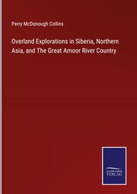 Produktbild: Overland Explorations in Siberia, Northern Asia, and The Great Amoor River Country