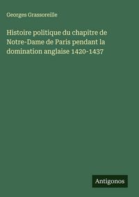Produktbild: Histoire politique du chapitre de Notre-Dame de Paris pendant la domination anglaise 1420-1437