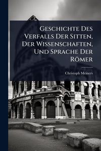 Produktbild: Geschichte Des Verfalls Der Sitten, Der Wissenschaften, Und Sprache Der R&ouml;mer