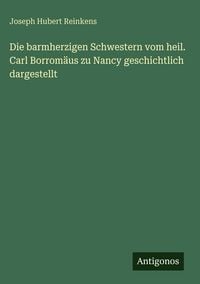 Produktbild: Die barmherzigen Schwestern vom heil. Carl Borrom&auml;us zu Nancy geschichtlich dargestellt