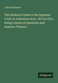 Produktbild: The Student's Guide to the Supreme Court of Judicature Acts, 1873 & 1875, Being a Series of Questions and Answers Thereon