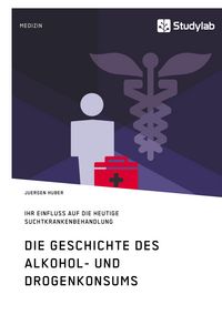 Produktbild: Die Geschichte des Alkohol- und Drogenkonsums und ihr Einfluss auf die heutige Suchtkrankenbehandlung