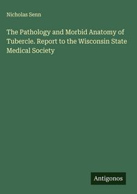 Produktbild: The Pathology and Morbid Anatomy of Tubercle. Report to the Wisconsin State Medical Society
