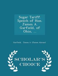 Produktbild: Sugar Tariff. Speech of Hon. James A. Garfield, of Ohio, ... - Scholar's Choice Edition