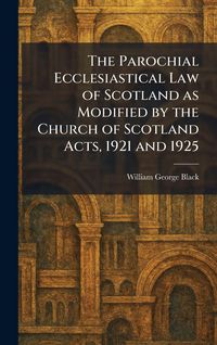 Produktbild: The Parochial Ecclesiastical Law of Scotland as Modified by the Church of Scotland Acts, 1921 and 1925
