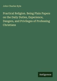 Produktbild: Practical Religion. Being Plain Papers on the Daily Duties, Experience, Dangers, and Privileges of Professing Christians