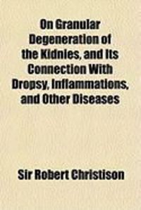 Produktbild: On Granular Degeneration of the Kidnies, and Its Connection with Dropsy, Inflammations, and Other Diseases