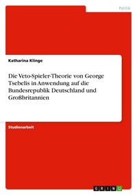 Produktbild: Die Veto-Spieler-Theorie von George Tsebelis in Anwendung auf die Bundesrepublik Deutschland und Gro&szlig;britannien