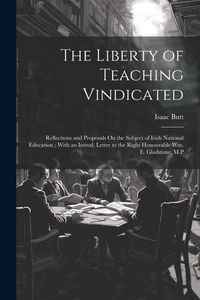 Produktbild: The Liberty of Teaching Vindicated: Reflections and Proposals On the Subject of Irish National Education; With an Introd. Letter to the Right Honourab