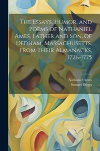 Produktbild: The Essays, Humor, and Poems of Nathaniel Ames, Father and son, of Dedham, Massachusetts, From Their Almanacks, 1726-1775