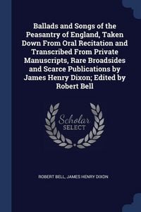 Produktbild: Ballads and Songs of the Peasantry of England, Taken Down From Oral Recitation and Transcribed From Private Manuscripts, Rare Broadsides and Scarce Publications by James Henry Dixon; Edited by Robert Bell