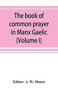 Produktbild: The book of common prayer in Manx Gaelic. Being translations made by Bishop Phillips in 1610, and by the Manx clergy in 1765 (Volume I)