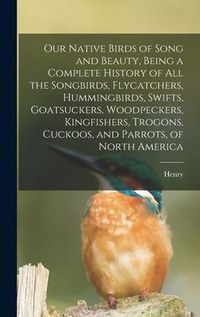 Produktbild: Our Native Birds of Song and Beauty, Being a Complete History of all the Songbirds, Flycatchers, Hummingbirds, Swifts, Goatsuckers, Woodpeckers, Kingfishers, Trogons, Cuckoos, and Parrots, of North America
