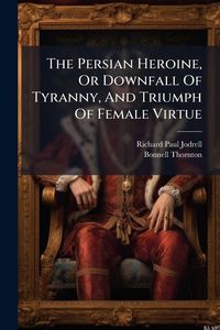 Produktbild: The Persian Heroine, Or Downfall Of Tyranny, And Triumph Of Female Virtue