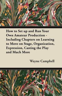 Produktbild: How to Set up and Run Your Own Amateur Production - Including Chapters on Learning to Move on Stage, Organization, Expression, Casting the Play and Mu
