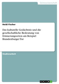 Produktbild: Das kulturelle Ged&auml;chtnis und die gesellschaftliche Bedeutung von Erinnerungsorten am Beispiel Brandenburger Tor