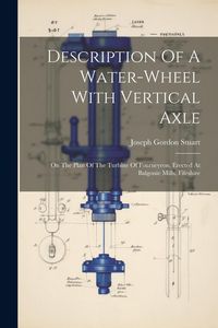 Produktbild: Description Of A Water-wheel With Vertical Axle: On The Plan Of The Turbine Of Fourneyron, Erected At Balgonie Mills, Fifeshire