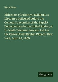 Produktbild: Efficiency of Primitive Religions: a Discourse Delivered before the General Convention of the Baptist Denomination in the United States, at Its Ninth