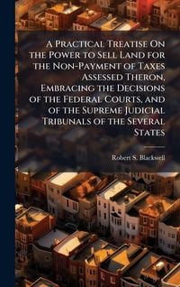 Produktbild: A Practical Treatise On the Power to Sell Land for the Non-Payment of Taxes Assessed Theron, Embracing the Decisions of the Federal Courts, and of the Supreme Judicial Tribunals of the Several States