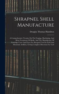 Produktbild: Shrapnel Shell Manufacture: A Comprehensive Treatise On The Forging, Machining, And Heat-treatment Of Shells, And The Manufacture Of Cartridge Cas