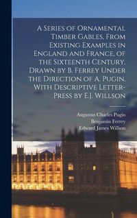 Produktbild: A Series of Ornamental Timber Gables, From Existing Examples in England and France, of the Sixteenth Century, Drawn by B. Ferrey Under the Direction of A. Pugin, With Descriptive Letter-Press by E.J. Willson
