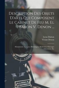 Produktbild: Description Des Objets D'arts Qui Composent Le Cabinet De Feu M. El Baron V. Denon ...: Monuments Antiques, Historiques, Modernes; Ouvrages Orientaux,