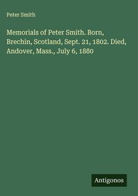 Produktbild: Memorials of Peter Smith. Born, Brechin, Scotland, Sept. 21, 1802. Died, Andover, Mass., July 6, 1880