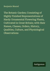 Produktbild: The Botanic Garden; Consisting of Highly Finished Representations of Hardy Ornamental Flowering Plants, Cultivated in Great Britain; with their Names,