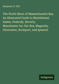 Produktbild: The North Shore of Massachusetts Bay. An Illustrated Guide to Marblehead, Salem, Peabody, Beverly, Manchester-by-the-Sea, Magnolia, Gloucester, Rockpo
