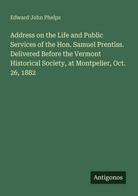 Produktbild: Address on the Life and Public Services of the Hon. Samuel Prentiss. Delivered Before the Vermont Historical Society, at Montpelier, Oct. 26, 1882