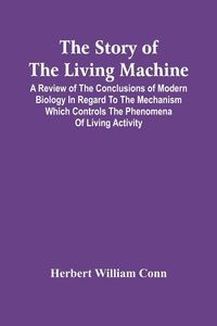 Produktbild: The Story Of The Living Machine; A Review Of The Conclusions Of Modern Biology In Regard To The Mechanism Which Controls The Phenomena Of Living Activ
