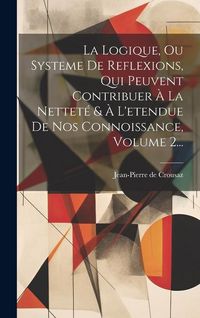 Produktbild: La Logique, Ou Systeme De Reflexions, Qui Peuvent Contribuer &Agrave; La Nettet&eacute; & &Agrave; L'etendue De Nos Connoissance, Volume 2...