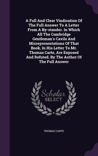 Produktbild: A Full And Clear Vindication Of The Full Answer To A Letter From A By-stander. In Which All The Cambridge Gentleman's Cavils And Misrepresentations Of