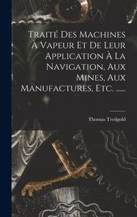 Produktbild: Trait&eacute; Des Machines &Agrave; Vapeur Et De Leur Application &Agrave; La Navigation, Aux Mines, Aux Manufactures, Etc. ......