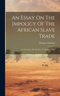 Produktbild: An Essay On The Impolicy Of The African Slave Trade: In Two Parts. By The Rev. T. Clarkson, M.a.