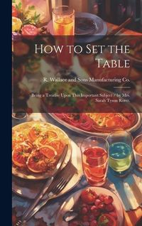 Produktbild: How to Set the Table: Being a Treatise Upon This Important Subject / by Mrs. Sarah Tyson Rorer.