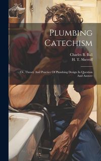 Produktbild: Plumbing Catechism: Or, Theory And Practice Of Plumbing Design In Question And Answer