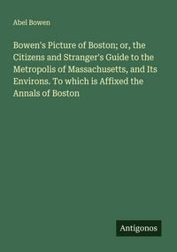 Produktbild: Bowen's Picture of Boston; or, the Citizens and Stranger's Guide to the Metropolis of Massachusetts, and Its Environs. To which is Affixed the Annals of Boston