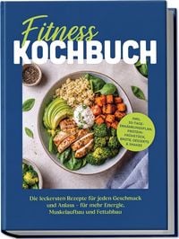 Produktbild: Fitness Kochbuch: Die leckersten Rezepte f&uuml;r jeden Geschmack und Anlass &ndash; f&uuml;r mehr Energie, Muskelaufbau und Fettabbau &ndash; inkl. 30-Tage-Ern&auml;hrungsplan, Protein-Fr&uuml;hst&uuml;ck, Brote, Desserts & Shakes