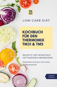 Produktbild: Low-Carb Di&auml;t Kochbuch f&uuml;r den Thermomix TM31 und TM5 Rezepte f&uuml;r Fr&uuml;hst&uuml;ck Mittagessen Abendessen Abnehmen und Essen fast ohne Kohlenhydrate