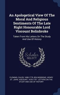 Produktbild: An Apologetical View Of The Moral And Religious Sentiments Of The Late Right Honourable Lord Viscount Bolinbroke: Taken From His Letters On The Study