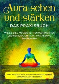 Produktbild: Aura sehen und st&auml;rken - Das Praxisbuch: Wie Sie die 7 Auraschichten wahrnehmen und reinigen, um Kraft und Heilung zu erfahren | inkl. Meditationen, Visualisierungstechniken & &Uuml;bungen zum Hellsehen
