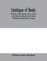 Produktbild: Catalogue of books, manuscripts, articles, engravings, aprons, and other curios relating to freemasonry, and now forming the Worcestershire masonic li