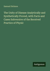 Produktbild: The Unity of Disease Analytically and Synthetically Proved, with Facts and Cases Subversive of the Received Practice of Physic
