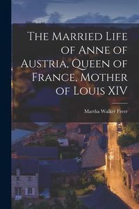 Produktbild: The Married Life of Anne of Austria, Queen of France, Mother of Louis XIV