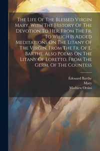 Produktbild: The Life Of The Blessed Virgin Mary, With The History Of The Devotion To Her. From The Fr. To Which Is Added Meditations On The Litany Of The Virgin,